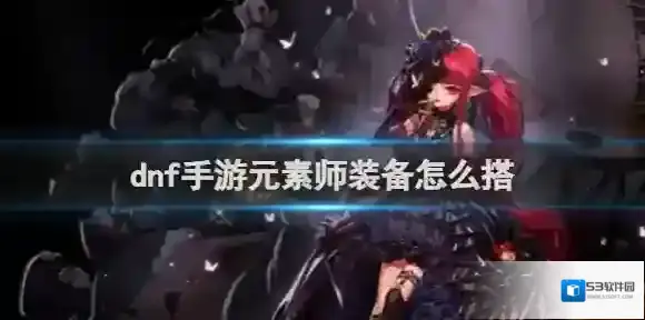 dnf手游元素师装备怎么搭 dnf手游元素师装备搭配推荐