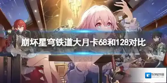 崩坏星穹铁道大月卡68和128买哪个好 崩坏星穹铁道大月卡68和128对比