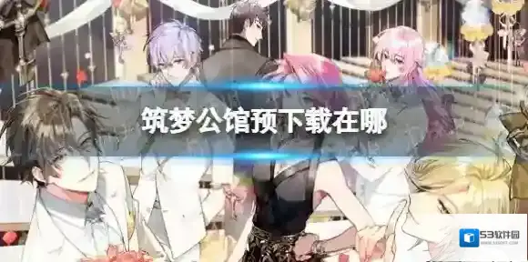 筑梦公馆预下载在哪 筑梦公馆预抽卡活动