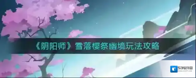 阴阳师雪落樱祭幽境怎么玩？阴阳师雪落樱祭幽境玩法攻略