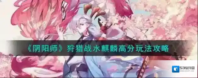 阴阳师狩猎战水麒麟高分怎么玩？阴阳师狩猎战水麒麟高分玩法