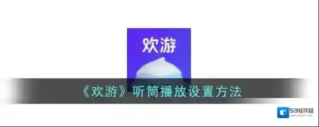 《欢游》听筒播放设置方法