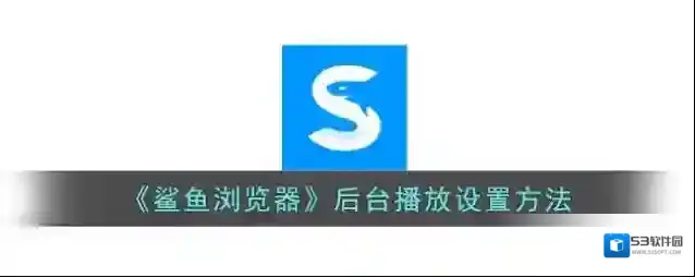 《鲨鱼浏览器》后台播放设置方法